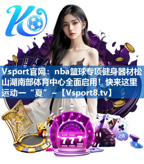 Vsport官网：nba篮球专项健身器材松山湖南部体育中心全面启用！快来这里运动一“夏”~