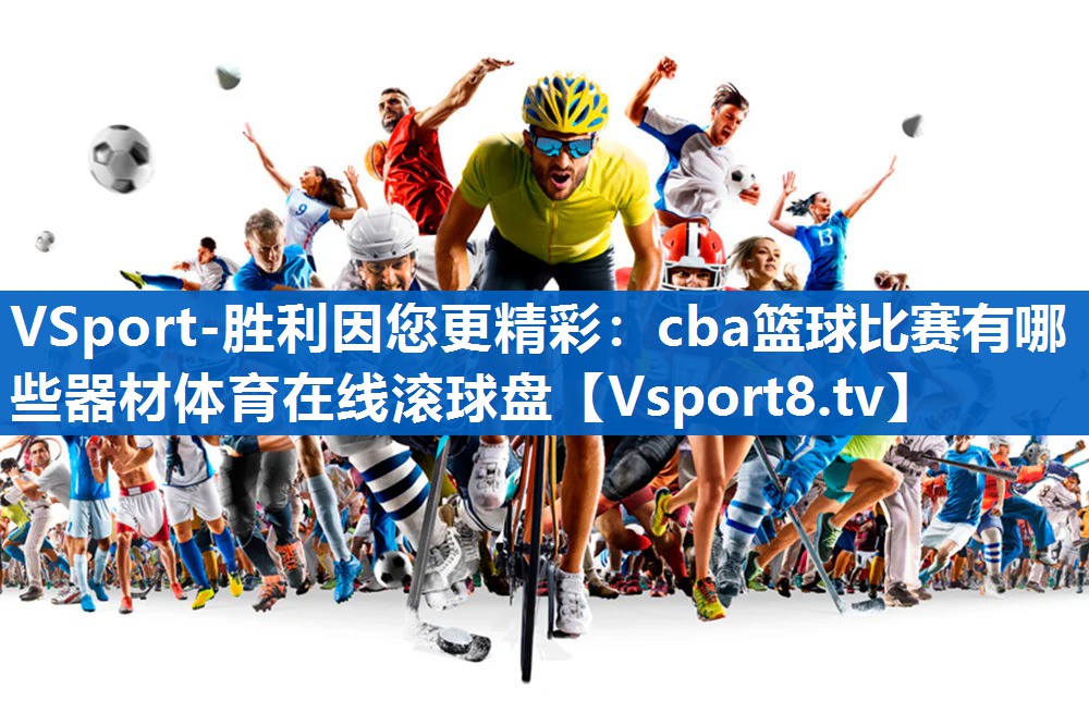 VSport-胜利因您更精彩：cba篮球比赛有哪些器材体育在线滚球盘