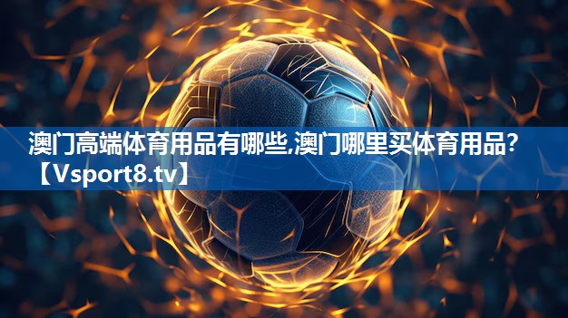 澳门高端体育用品有哪些,澳门哪里买体育用品？