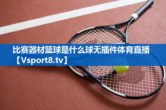 比赛器材篮球是什么球无插件体育直播