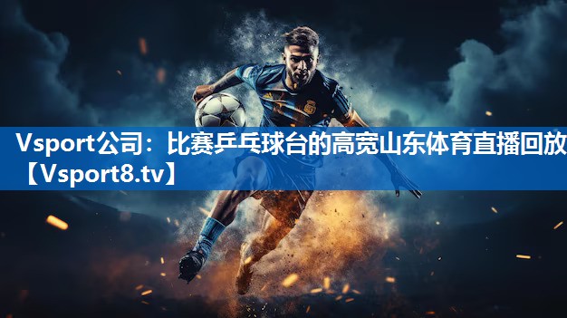 Vsport公司：比赛乒乓球台的高宽山东体育直播回放