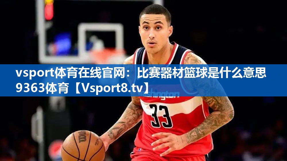 vsport体育在线官网：比赛器材篮球是什么意思9363体育