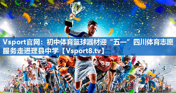 Vsport官网：初中体育篮球器材迎“五一”四川体育志愿服务走进理县中学