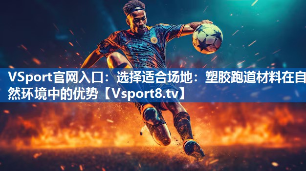选择适合场地：塑胶跑道材料在自然环境中的优势