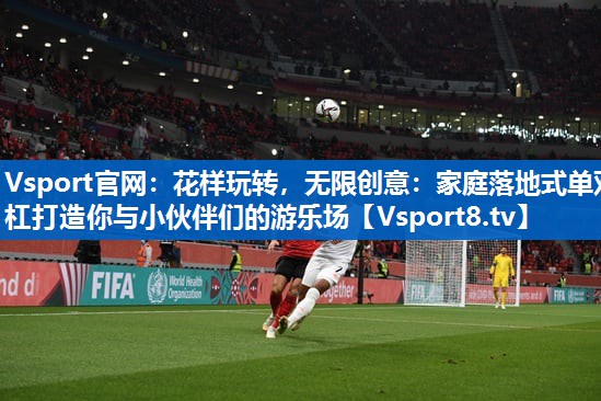 花样玩转，无限创意：家庭落地式单双杠打造你与小伙伴们的游乐场
