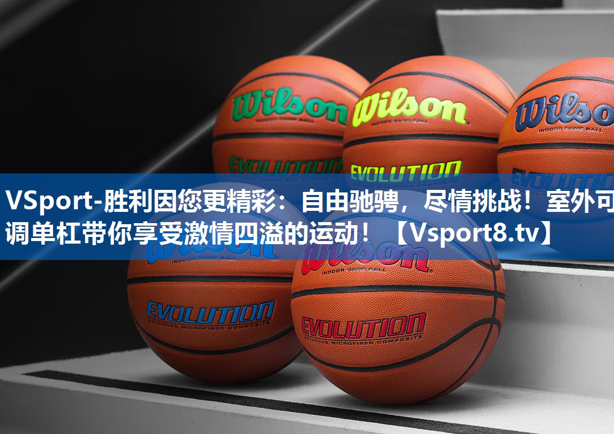 自由驰骋，尽情挑战！室外可调单杠带你享受激情四溢的运动！