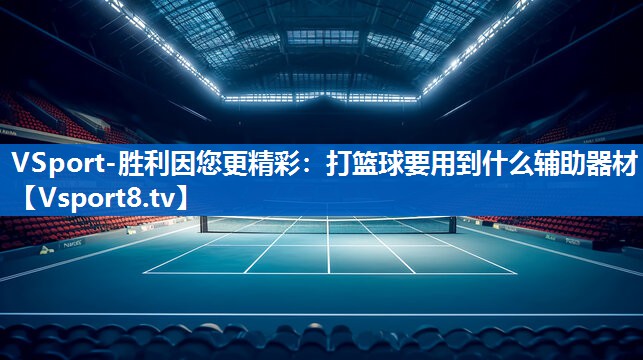 VSport-胜利因您更精彩：打篮球要用到什么辅助器材