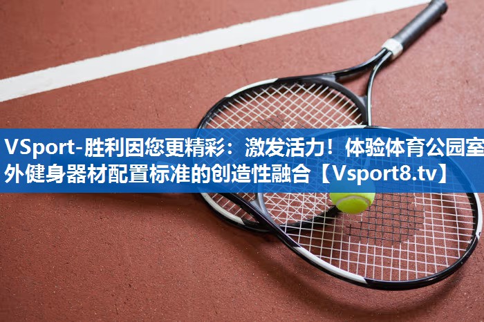VSport-胜利因您更精彩：激发活力！体验体育公园室外健身器材配置标准的创造性融合