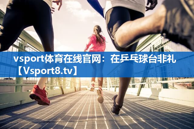 vsport体育在线官网：在乒乓球台非礼