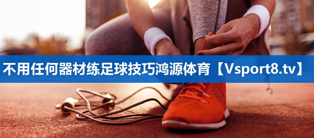 不用任何器材练足球技巧鸿源体育