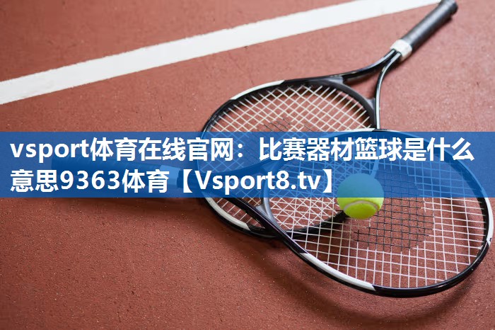 vsport体育在线官网：比赛器材篮球是什么意思9363体育