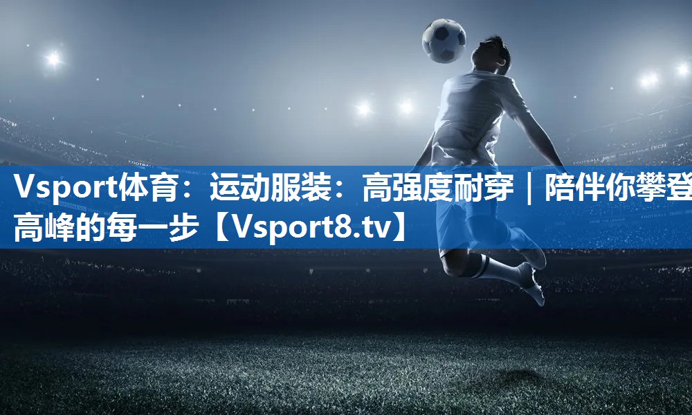 Vsport体育：运动服装：高强度耐穿｜陪伴你攀登高峰的每一步