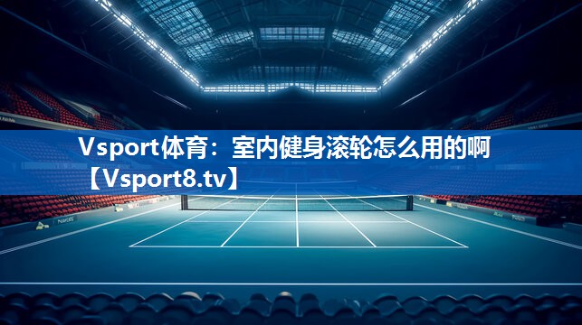 Vsport体育：室内健身滚轮怎么用的啊