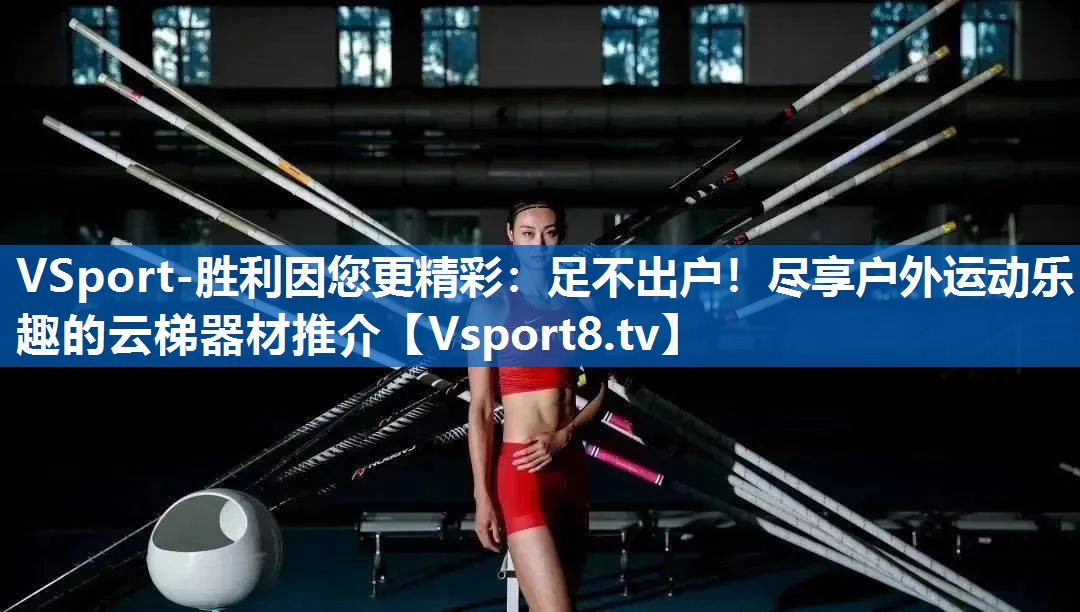 VSport-胜利因您更精彩：足不出户！尽享户外运动乐趣的云梯器材推介