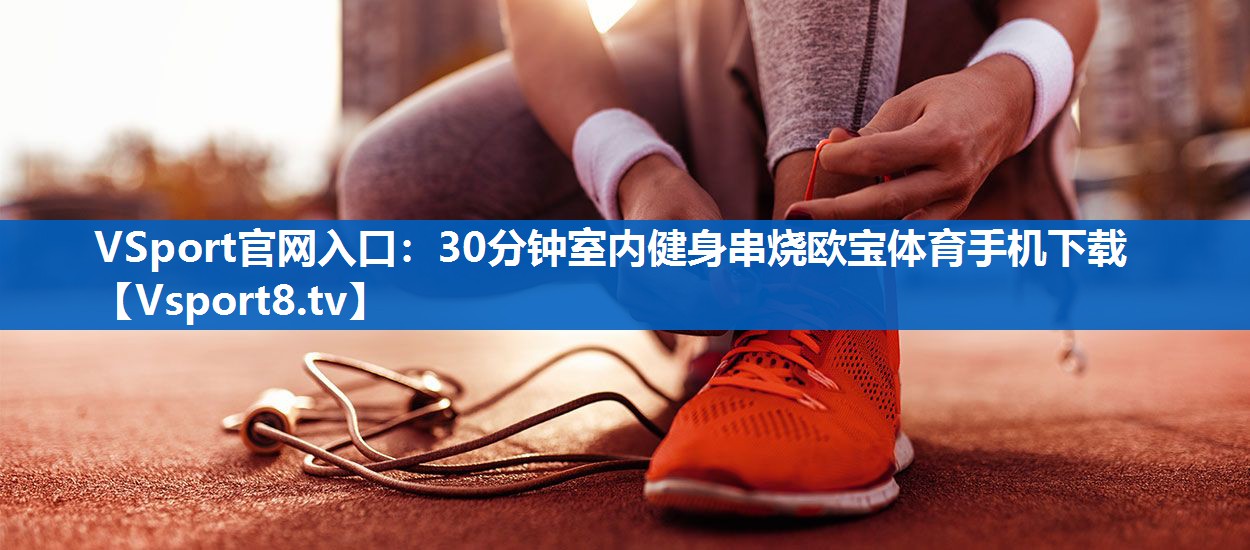 VSport官网入口：30分钟室内健身串烧欧宝体育手机下载