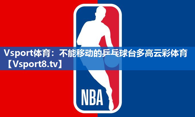 Vsport体育：不能移动的乒乓球台多高云彩体育