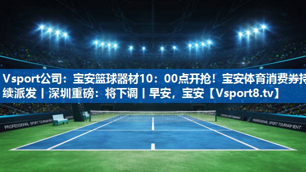 Vsport公司：宝安篮球器材10：00点开抢！宝安体育消费券持续派发丨深圳重磅：将下调丨早安，宝安