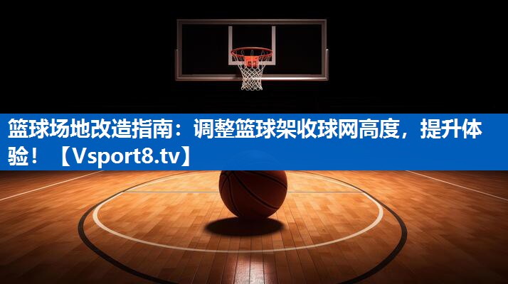篮球场地改造指南：调整篮球架收球网高度，提升体验！