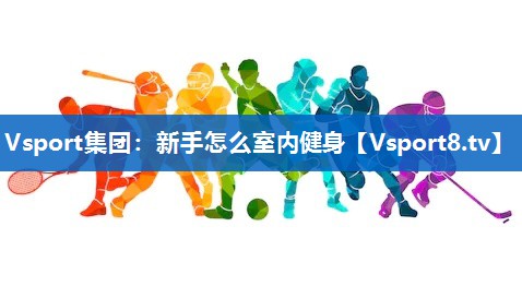 Vsport集团：新手怎么室内健身