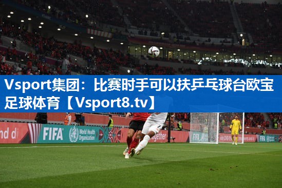 Vsport集团：比赛时手可以扶乒乓球台欧宝足球体育