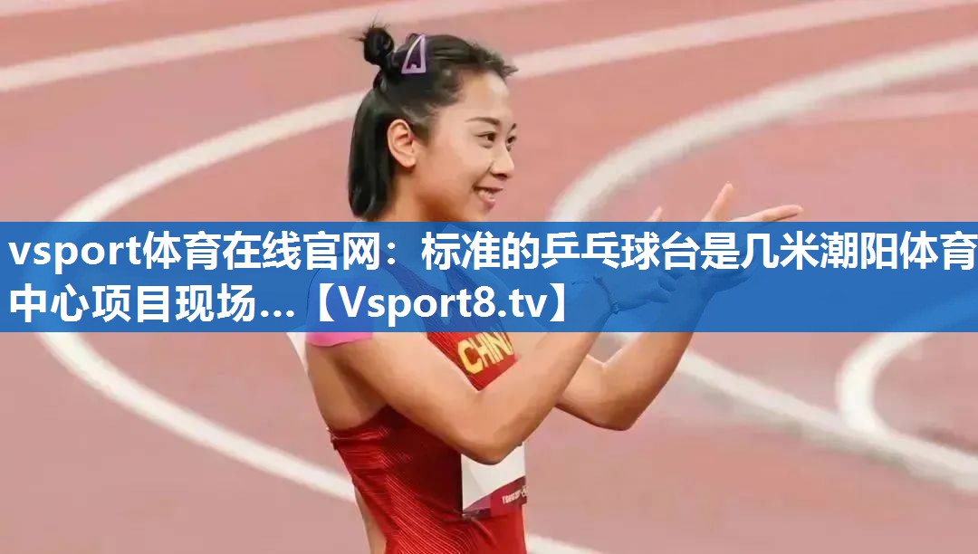 vsport体育在线官网：标准的乒乓球台是几米潮阳体育中心项目现场…