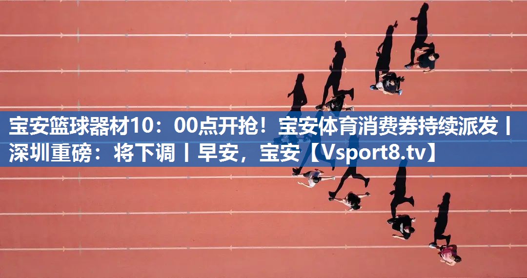 宝安篮球器材10：00点开抢！宝安体育消费券持续派发丨深圳重磅：将下调丨早安，宝安