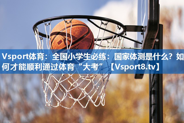 Vsport体育：全国小学生必练：国家体测是什么？如何才能顺利通过体育“大考”