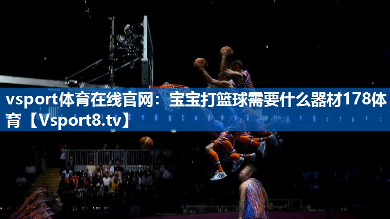 vsport体育在线官网：宝宝打篮球需要什么器材178体育