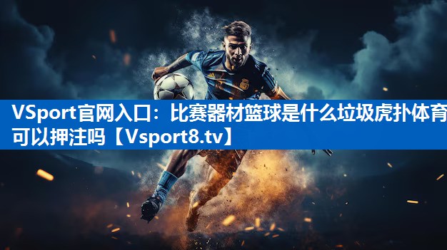 VSport官网入口：比赛器材篮球是什么垃圾虎扑体育可以押注吗