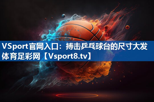 VSport官网入口：搏击乒乓球台的尺寸大发体育足彩网