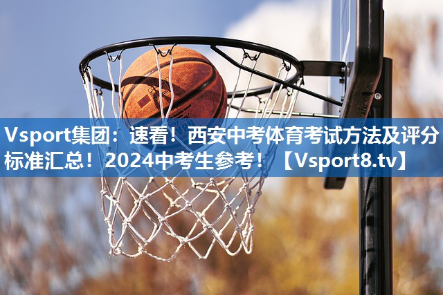 Vsport集团：速看！西安中考体育考试方法及评分标准汇总！2024中考生参考！