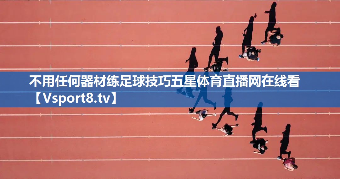 不用任何器材练足球技巧五星体育直播网在线看