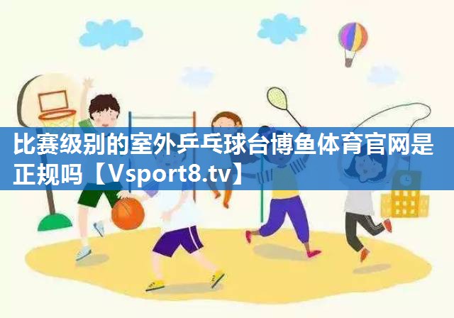 比赛级别的室外乒乓球台博鱼体育官网是正规吗