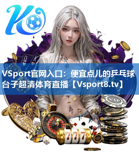 VSport官网入口：便宜点儿的乒乓球台子超清体育直播