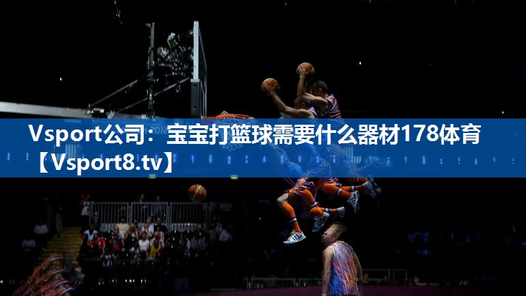 Vsport公司：宝宝打篮球需要什么器材178体育