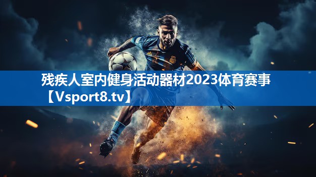 残疾人室内健身活动器材2023体育赛事