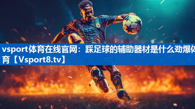 vsport体育在线官网：踩足球的辅助器材是什么劲爆体育