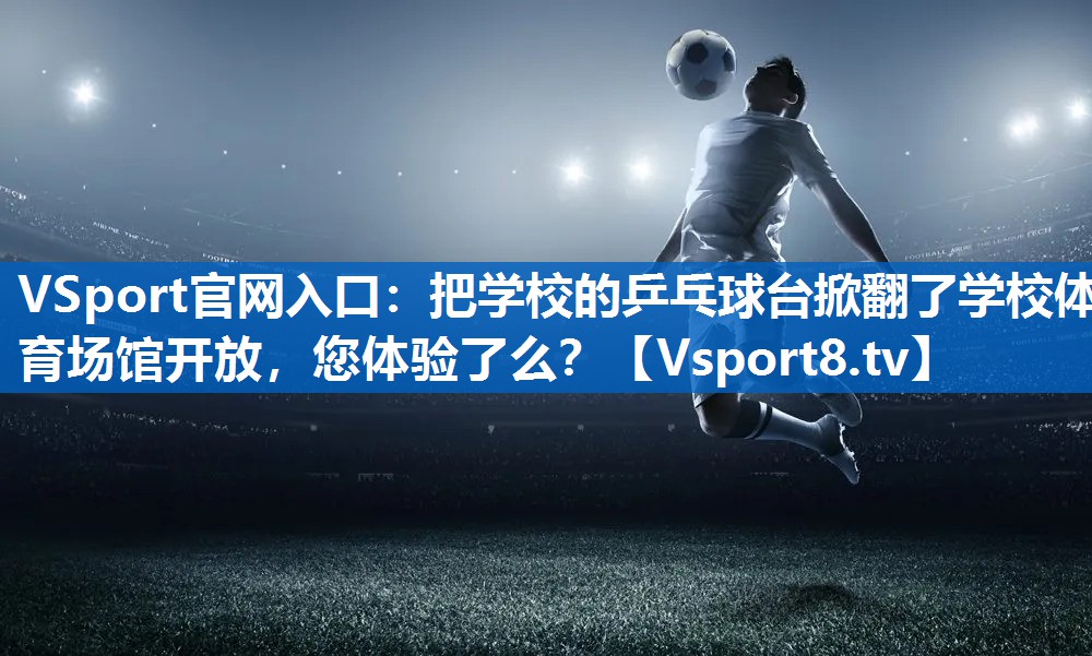 VSport官网入口：把学校的乒乓球台掀翻了学校体育场馆开放，您体验了么？