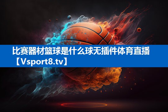 比赛器材篮球是什么球无插件体育直播