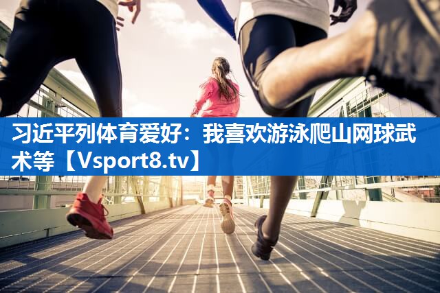 习近平列体育爱好：我喜欢游泳爬山网球武术等