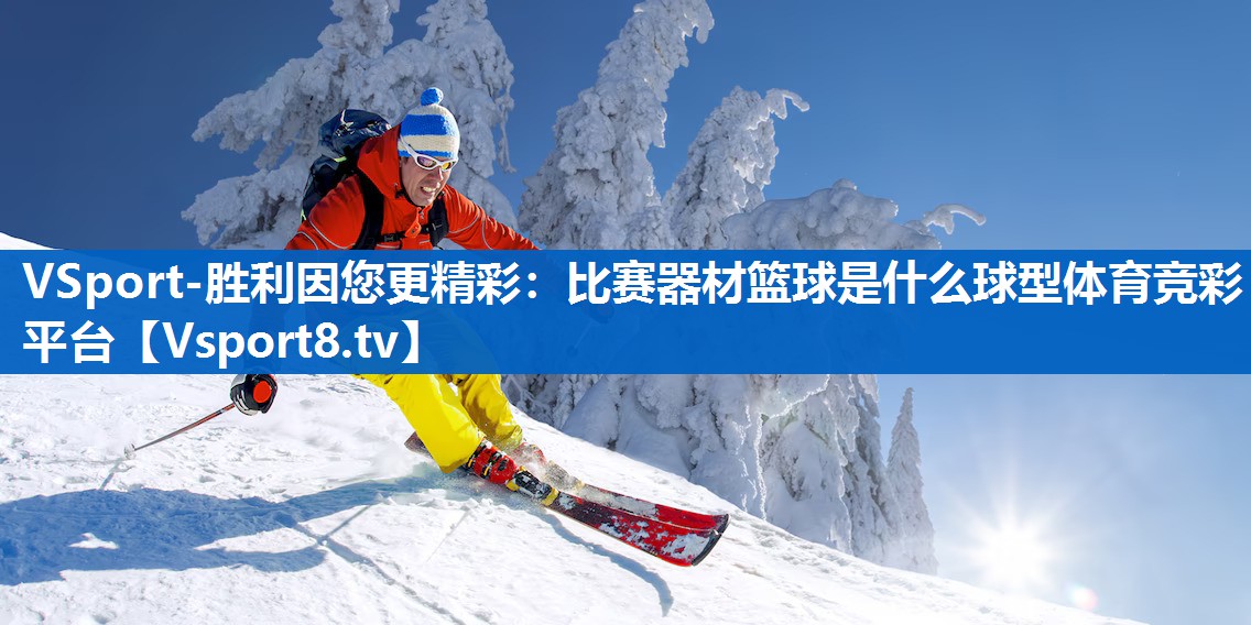 VSport-胜利因您更精彩：比赛器材篮球是什么球型体育竞彩平台