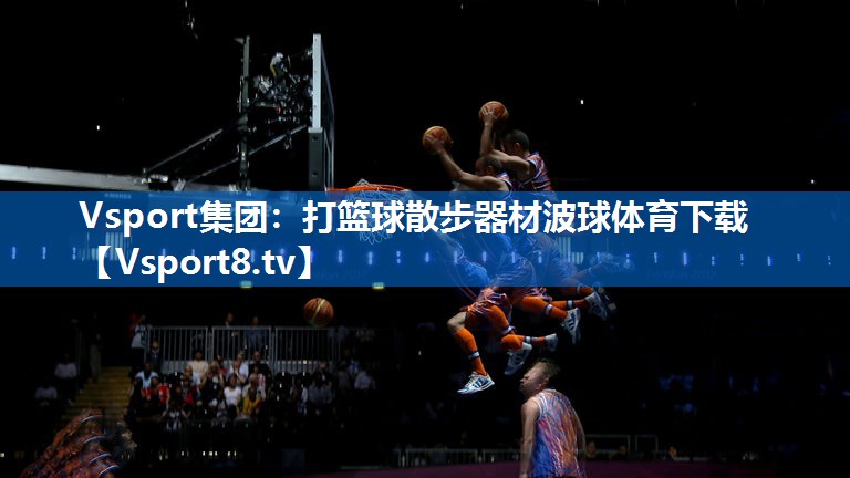 Vsport集团：打篮球散步器材波球体育下载