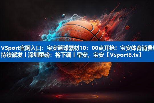 VSport官网入口：宝安篮球器材10：00点开抢！宝安体育消费券持续派发丨深圳重磅：将下调丨早安，宝安