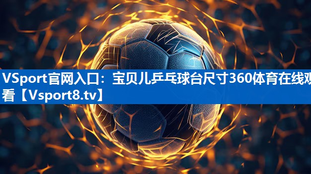VSport官网入口：宝贝儿乒乓球台尺寸360体育在线观看