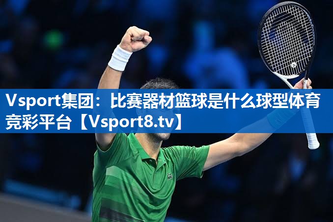 Vsport集团：比赛器材篮球是什么球型体育竞彩平台