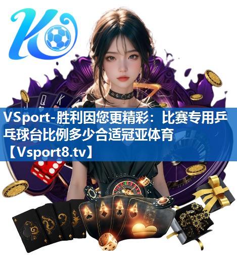 VSport-胜利因您更精彩：比赛专用乒乓球台比例多少合适冠亚体育