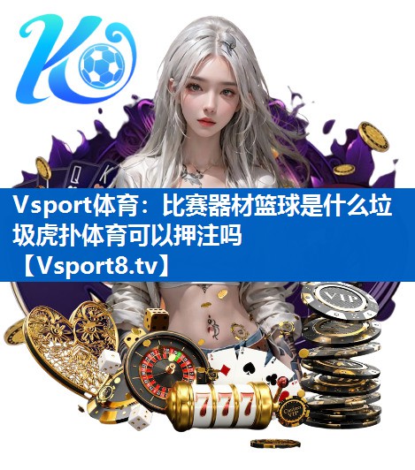 Vsport体育：比赛器材篮球是什么垃圾虎扑体育可以押注吗