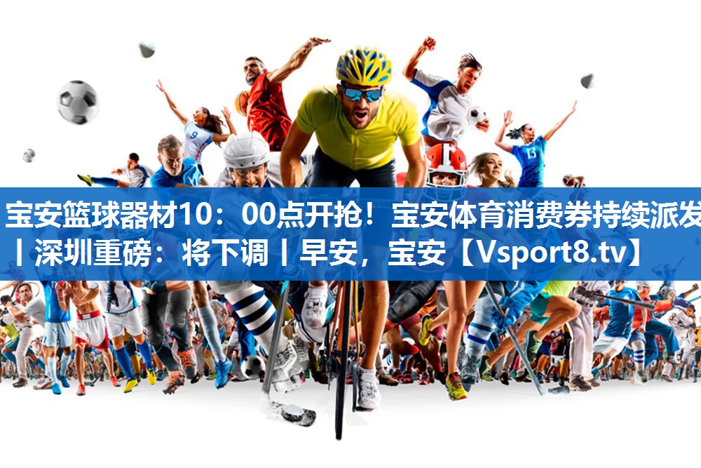 宝安篮球器材10：00点开抢！宝安体育消费券持续派发丨深圳重磅：将下调丨早安，宝安