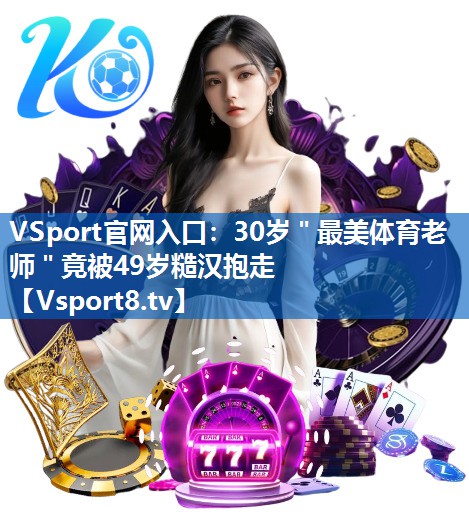 VSport官网入口：30岁＂最美体育老师＂竟被49岁糙汉抱走