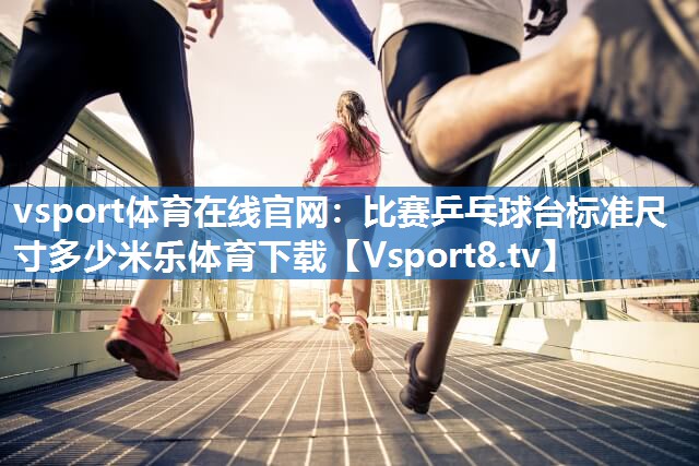 vsport体育在线官网：比赛乒乓球台标准尺寸多少米乐体育下载